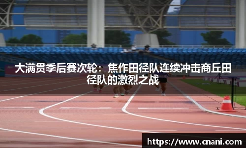 大满贯季后赛次轮：焦作田径队连续冲击商丘田径队的激烈之战